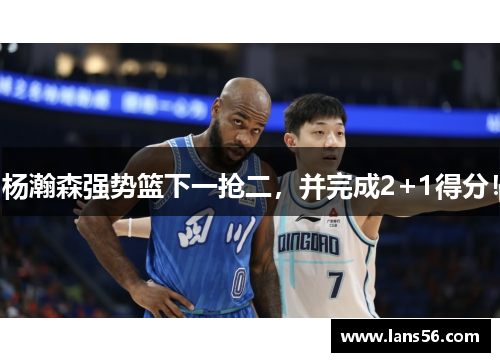杨瀚森强势篮下一抢二，并完成2+1得分！