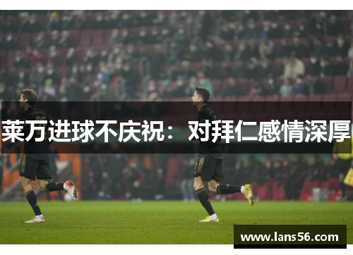 莱万进球不庆祝：对拜仁感情深厚