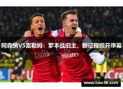阿森纳VS富勒姆：罗本战旧主，新征程掀开序幕