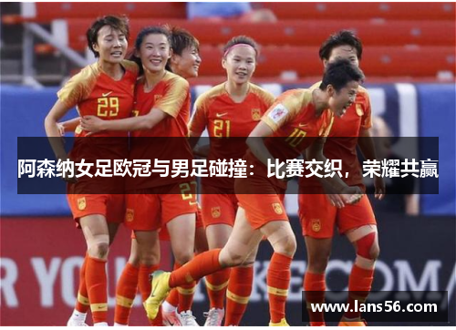 阿森纳女足欧冠与男足碰撞：比赛交织，荣耀共赢