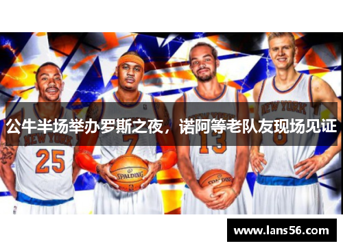 公牛半场举办罗斯之夜，诺阿等老队友现场见证