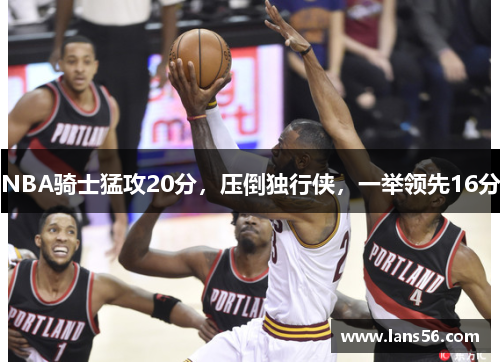NBA骑士猛攻20分，压倒独行侠，一举领先16分